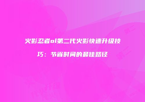 火影忍者ol第二代火影快速升级技巧：节省时间的最佳路径