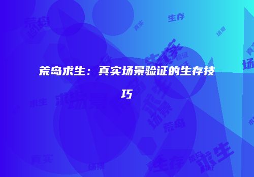 荒岛求生：真实场景验证的生存技巧