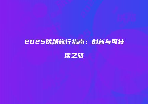 2025铁路旅行指南：创新与可持续之旅