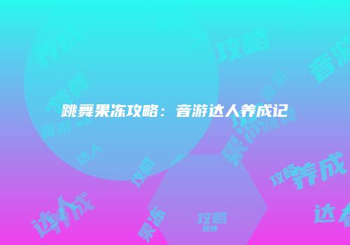 跳舞果冻攻略:音游达人养成记