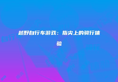 越野自行车游戏：指尖上的骑行体验