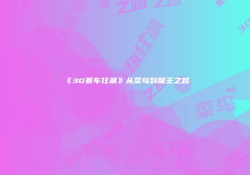 《3D赛车狂飙》从菜鸟到魔王之路