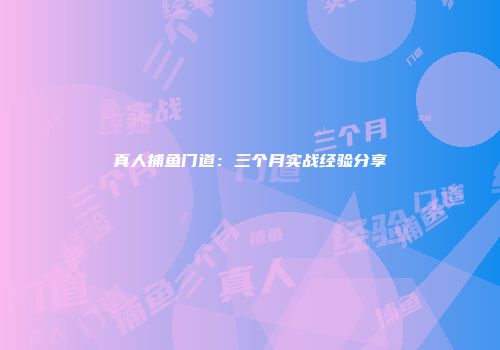 真人捕鱼门道：三个月实战经验分享