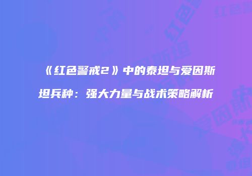 《红色警戒2》中的泰坦与爱因斯坦兵种：强大力量与战术策略解析