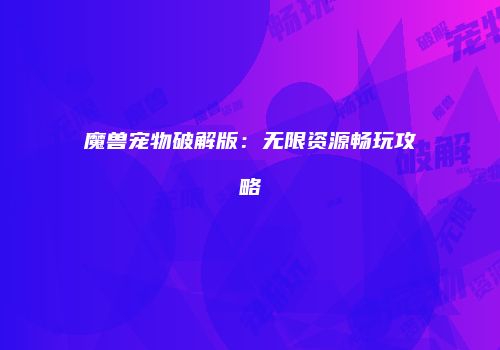 魔兽宠物破解版：无限资源畅玩攻略