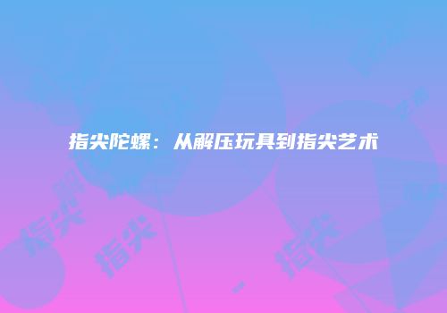 指尖陀螺：从解压玩具到指尖艺术