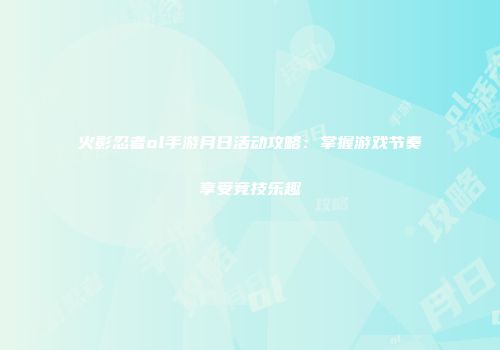 火影忍者ol手游月日活动攻略：掌握游戏节奏享受竞技乐趣