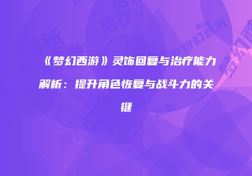 《梦幻西游》灵饰回复与治疗能力解析：提升角色恢复与战斗力的关键