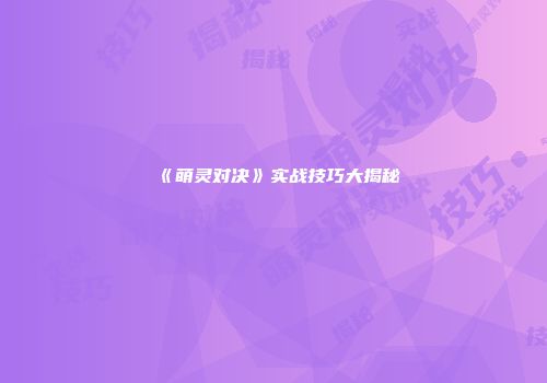 《萌灵对决》实战技巧大揭秘