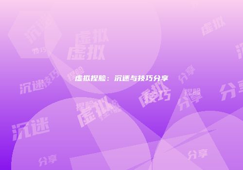 虚拟捏脸：沉迷与技巧分享