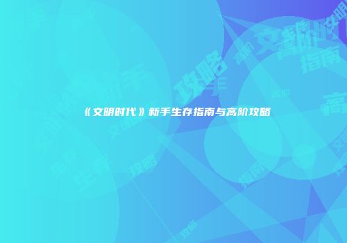 《文明时代》新手生存指南与高阶攻略