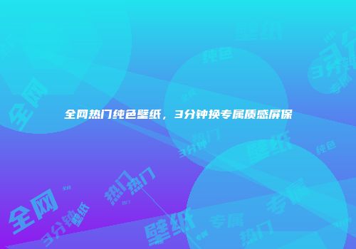 全网热门纯色壁纸，3分钟换专属质感屏保