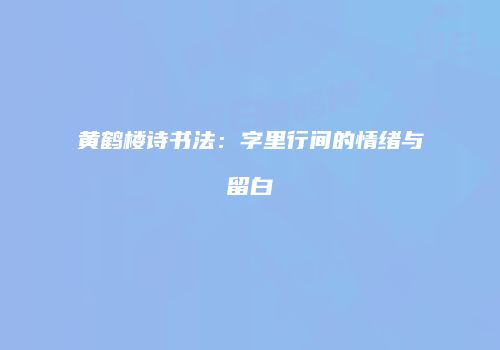 黄鹤楼诗书法：字里行间的情绪与留白