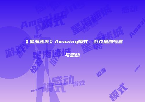 《星海迷城》Amazing模式：游戏里的惊喜与感动