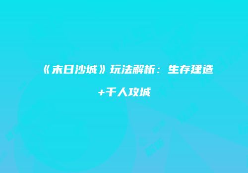 《末日沙城》玩法解析:生存建造+千人攻城