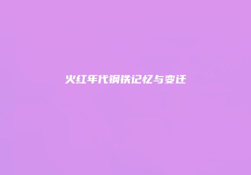 火红年代钢铁记忆与变迁