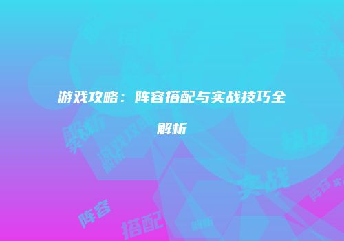 游戏攻略：阵容搭配与实战技巧全解析