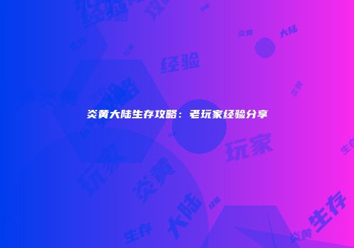 炎黄大陆生存攻略：老玩家经验分享