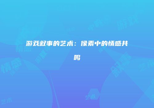 游戏叙事的艺术：像素中的情感共鸣