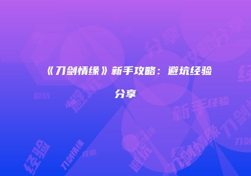 《刀剑情缘》新手攻略：避坑经验分享