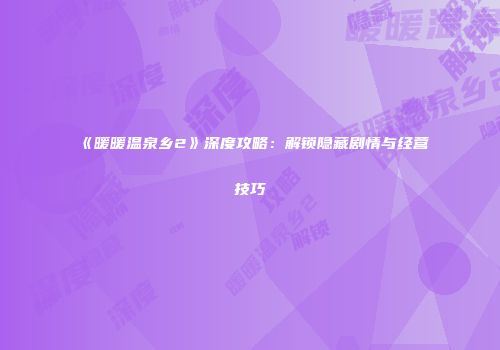 《暖暖温泉乡2》深度攻略：解锁隐藏剧情与经营技巧