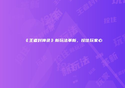 《王者封神录》新玩法革新，拴住玩家心