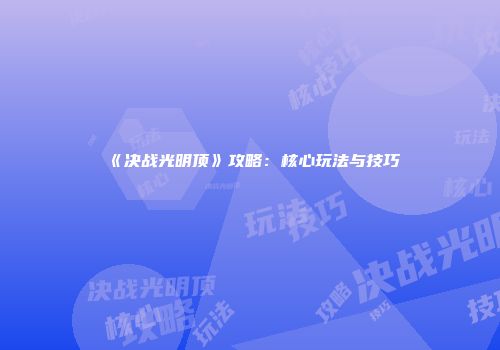 《决战光明顶》攻略：核心玩法与技巧