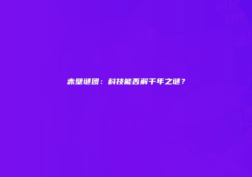 赤壁谜团：科技能否解千年之谜？