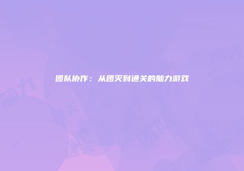 团队协作：从团灭到通关的脑力游戏