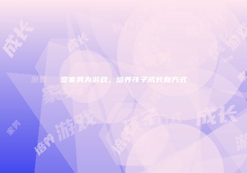 变家务为游戏，培养孩子成长新方式