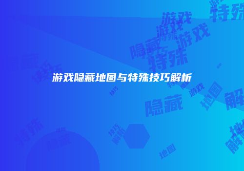 游戏隐藏地图与特殊技巧解析