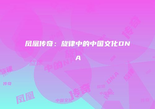 凤凰传奇：旋律中的中国文化DNA