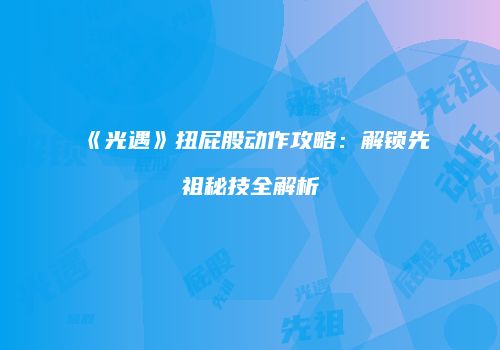 《光遇》扭屁股动作攻略：解锁先祖秘技全解析