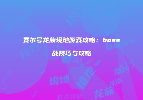赛尔号龙族境地游戏攻略:boss战技巧与攻略