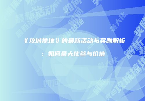 《攻城掠地》的最新活动与奖励解析：如何最大化参与价值