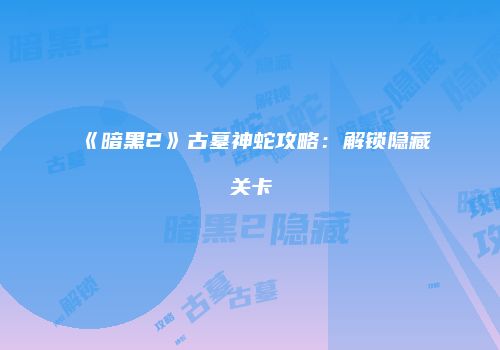 《暗黑2》古墓神蛇攻略：解锁隐藏关卡