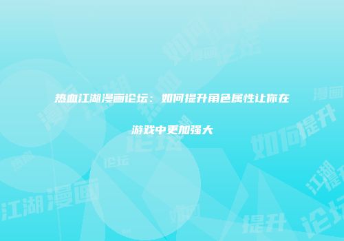 热血江湖漫画论坛：如何提升角色属性让你在游戏中更加强大