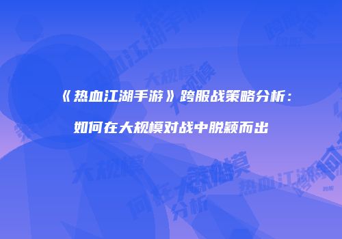 《热血江湖手游》跨服战策略分析：如何在大规模对战中脱颖而出