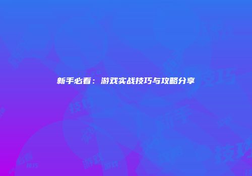 新手必看：游戏实战技巧与攻略分享