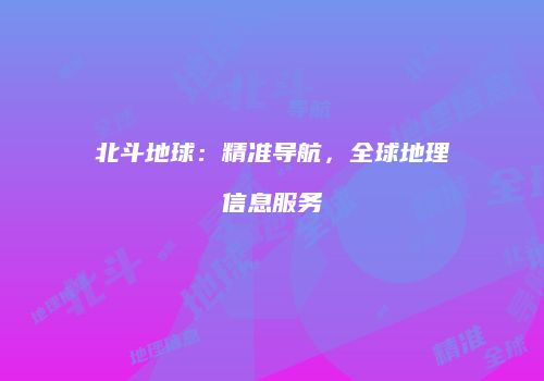 北斗地球：精准导航，全球地理信息服务