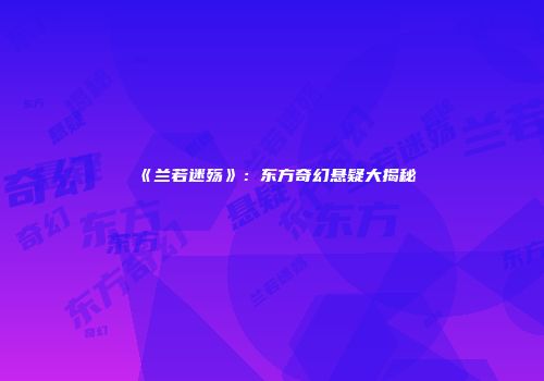《兰若迷殇》：东方奇幻悬疑大揭秘
