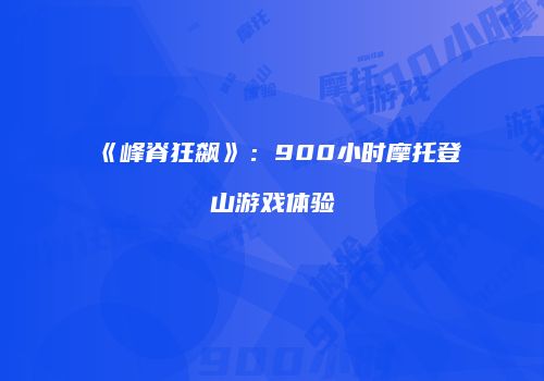 《峰脊狂飙》：900小时摩托登山游戏体验