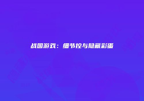 战国游戏：细节控与隐藏彩蛋