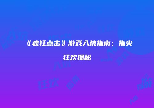 《疯狂点击》游戏入坑指南：指尖狂欢揭秘