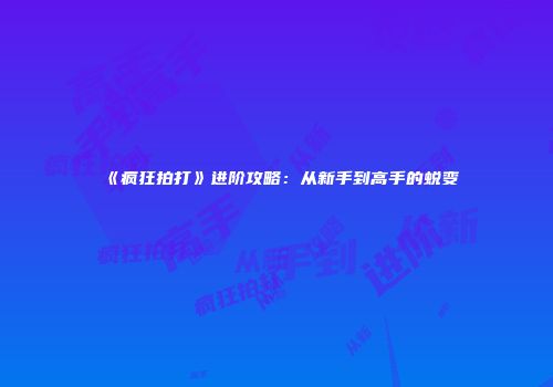 《疯狂拍打》进阶攻略：从新手到高手的蜕变