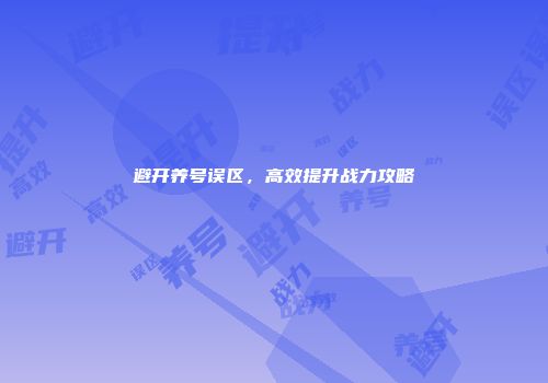 避开养号误区，高效提升战力攻略