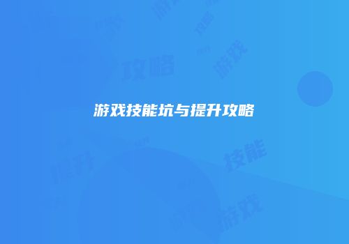 游戏技能坑与提升攻略
