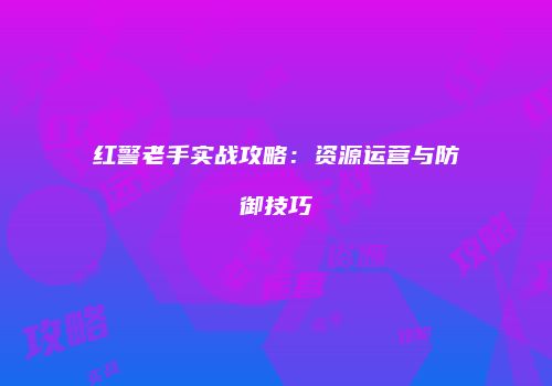 红警老手实战攻略：资源运营与防御技巧