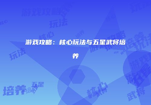 游戏攻略:核心玩法与五星武将培养