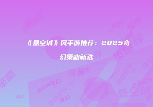 《悬空城》风手游推荐：2025奇幻策略新选